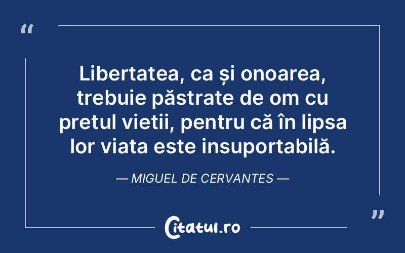 Libertatea, ca și onoarea, trebuie păstrate de om cu prețul vieții, pentru că în lipsa lor viața este insuportabilă. Miguel de Cervantes