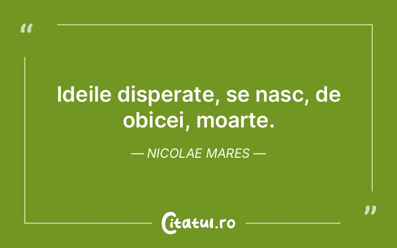 Ideile disperate, se nasc, de obicei, moarte. Nicolae Mares