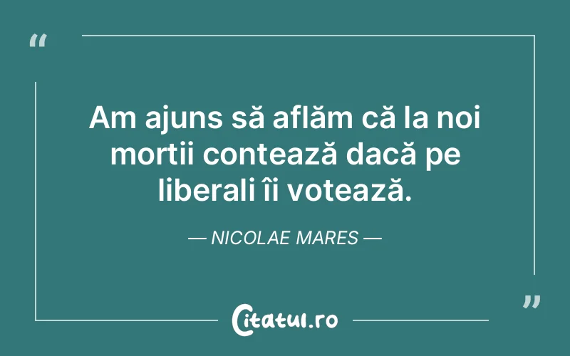 Am ajuns să aflăm că la noi morții contează dacă pe liberali îi votează. Nicolae Mares