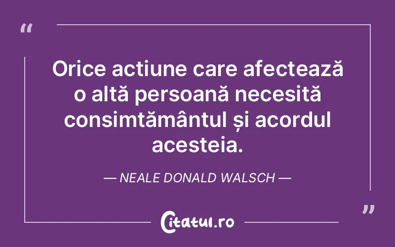 Orice acțiune care afectează o altă persoană necesită consimțământul și acordul acesteia. Neale Donald Walsch