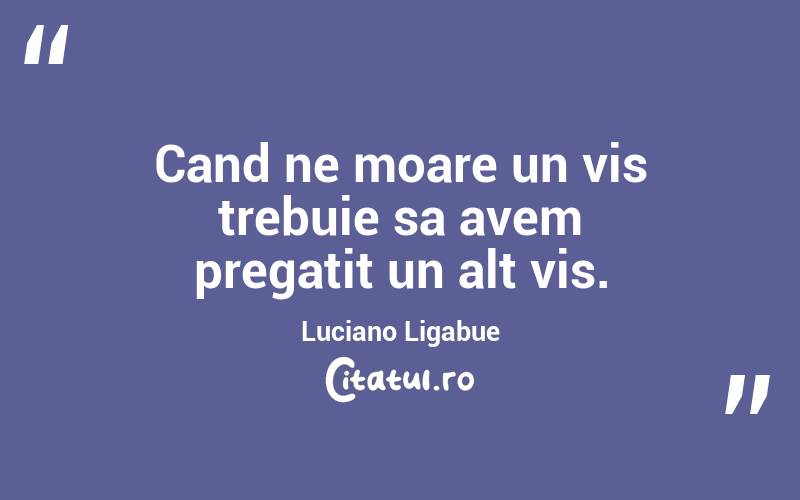 Cand ne moare un vis trebuie sa avem pregatit un alt vis.  Luciano Ligabue