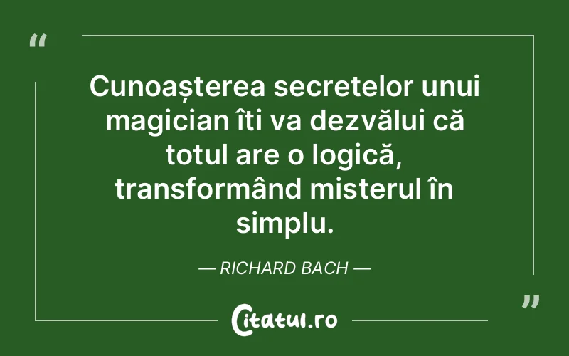 Cunoașterea secretelor unui magician îți va dezvălui că totul are o logică, transformând misterul în simplu. Richard Bach
