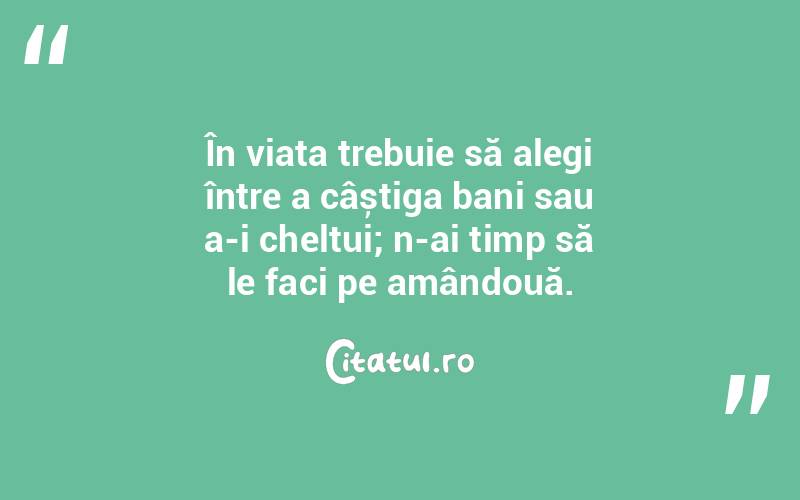 În viața trebuie să alegi între a câștiga bani sau a-i cheltui; n-ai timp să le faci pe amândouă. 