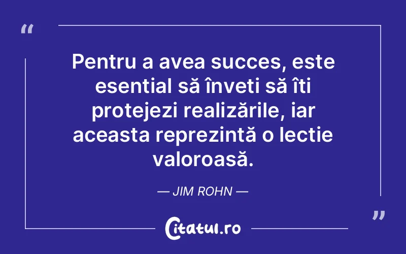 Pentru a avea succes, este esențial să înveți să îți protejezi realizările, iar aceasta reprezintă o lecție valoroasă. Jim Rohn