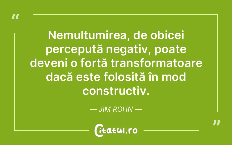 Nemulțumirea, de obicei percepută negativ, poate deveni o forță transformatoare dacă este folosită în mod constructiv. Jim Rohn