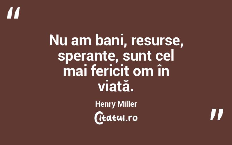 Nu am bani, resurse, speranțe, sunt cel mai fericit om în viață. Henry Miller