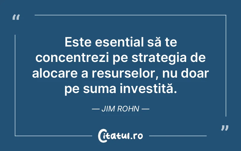 Este esențial să te concentrezi pe strategia de alocare a resurselor, nu doar pe suma investită. Jim Rohn