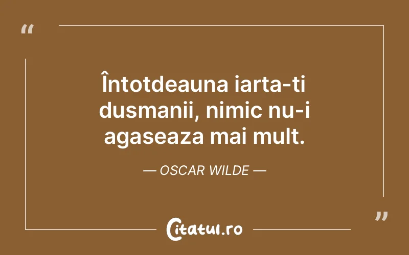 Întotdeauna iarta-ti dusmanii, nimic nu-i agaseaza mai mult. Oscar Wilde