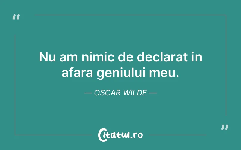 Nu am nimic de declarat in afara geniului meu. Oscar Wilde