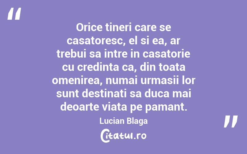 Orice tineri care se casatoresc, el si ea, ar trebui sa intre in casatorie cu credinta ca, din toata omenirea, numai urmasii lor sunt destinati sa duca mai deoarte viata pe pamant. Lucian Blaga

