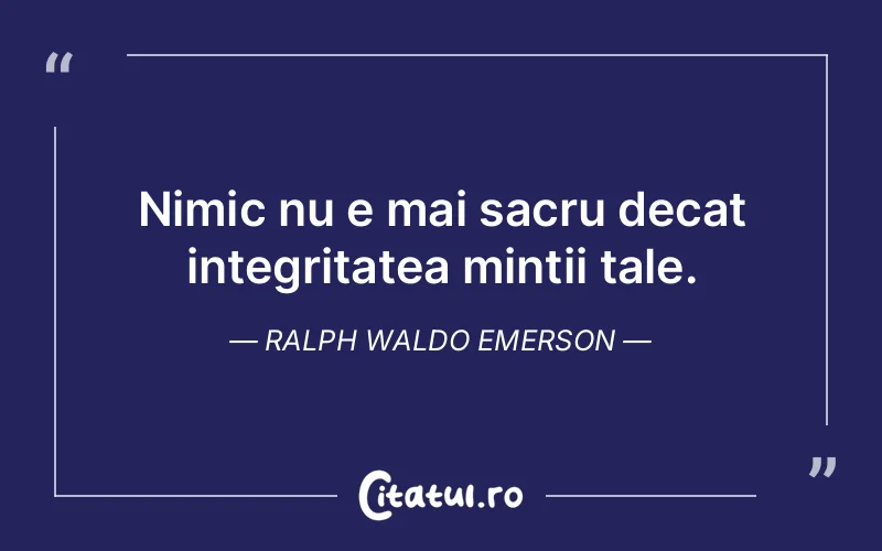 Nimic nu e mai sacru decat integritatea mintii tale. Ralph Waldo Emerson