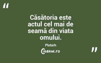 Căsătoria este actul cel mai de seamă din viața omului. Plutarh...