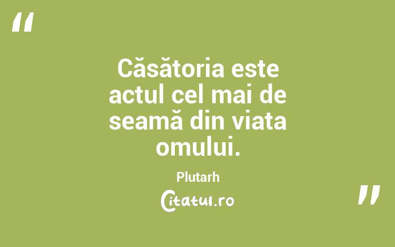 Căsătoria este actul cel mai de seamă din viața omului. Plutarh
