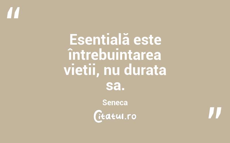 Esențială este întrebuințarea vieții, nu durata sa. Seneca
