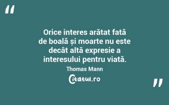 Orice interes arătat față de boală și moarte nu este decât altă expresie a interesului pentru viață. Thomas Mann...