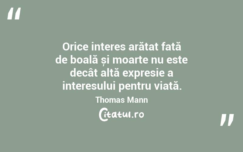 Orice interes arătat față de boală și moarte nu este decât altă expresie a interesului pentru viață. Thomas Mann
