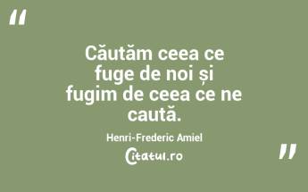 Căutăm ceea ce fuge de noi și fugim de ceea ce ne caută. Henri-Frederic Amiel...