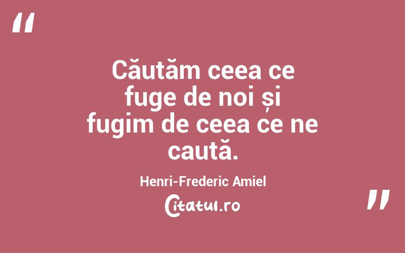 Căutăm ceea ce fuge de noi și fugim de ceea ce ne caută. Henri-Frederic Amiel
