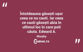 Întotdeauna găsești ușor ceea ce nu cauți. Iar ceea ce cauți găsești abia în ultimul loc în care poți căuta. Edward A. Murphy...