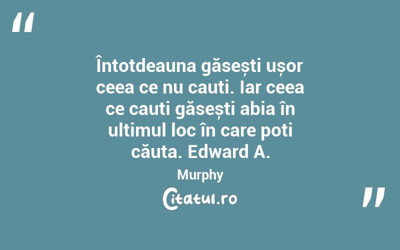 Întotdeauna găsești ușor ceea ce nu cauți. Iar ceea ce cauți găsești abia în ultimul loc în care poți căuta. Edward A. Murphy
