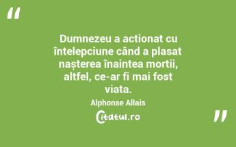 Dumnezeu a acționat cu înțelepciune când a plasat nașterea înaintea morții, altfel, ce-ar fi mai fost viața. Alphonse Allais...