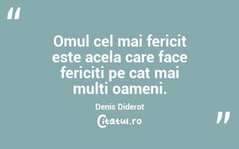 Omul cel mai fericit este acela care face fericiti pe cat mai multi oameni. Denis Diderot...