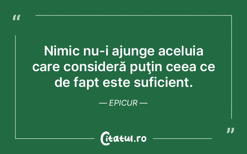 Nimic nu-i ajunge aceluia care consideră puţin ceea ce de fapt este suficient. Epicur