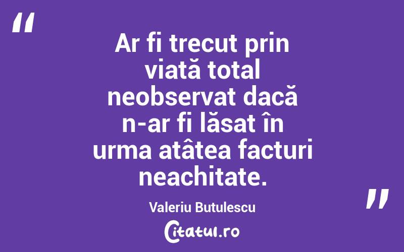 Ar fi trecut prin viață total neobservat dacă n-ar fi lăsat în urma atâtea facturi neachitate. Valeriu Butulescu
