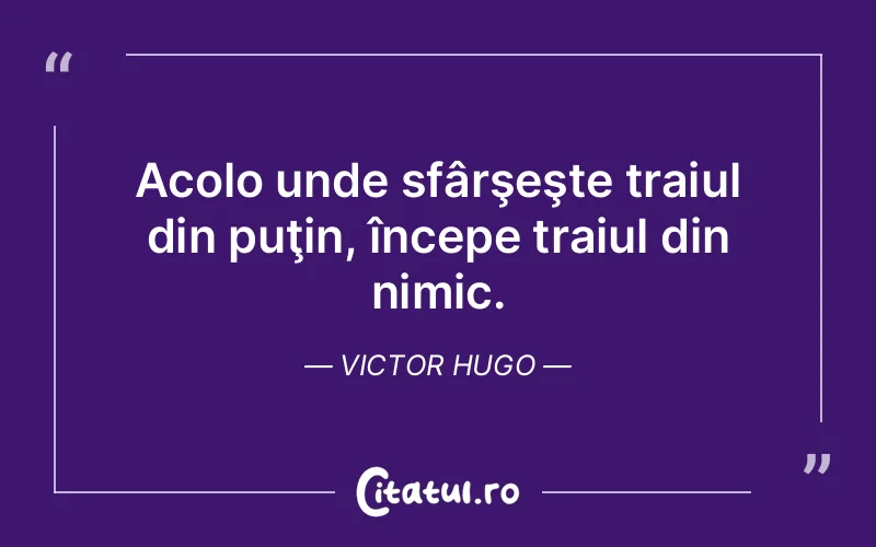Acolo unde sfârşeşte traiul din puţin, începe traiul din nimic. Victor Hugo
