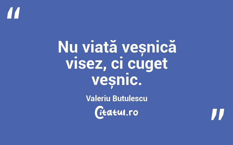 Nu viață veșnică visez, ci cuget veșnic. Valeriu Butulescu
