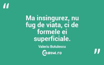 Ma insingurez, nu fug de viata, ci de formele ei superficiale. Valeriu Butulescu...