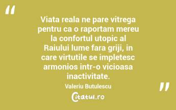 Viata reala ne pare vitrega pentru ca o raportam mereu la confortul utopic al Raiului lume fara griji, in care virtutile se impletesc armonios intr-o vicioasa inactivitate. Valeriu Butulescu...