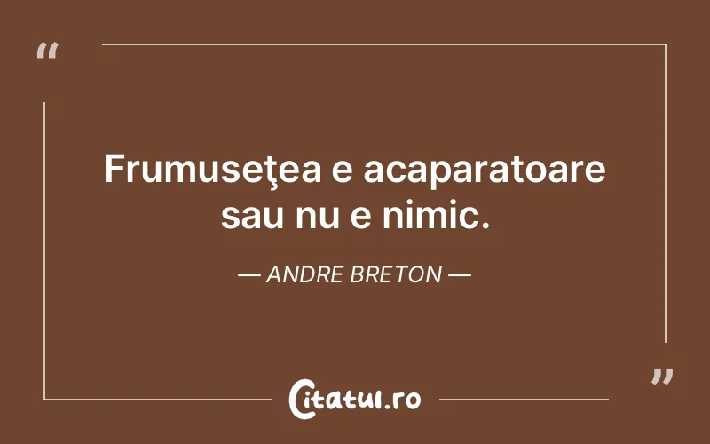Frumuseţea e acaparatoare sau nu e nimic. Andre Breton
