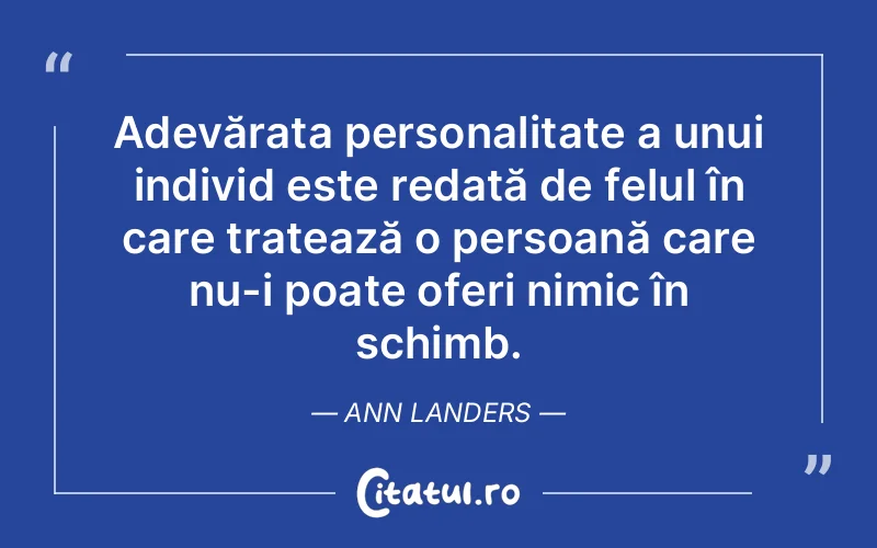 Adevărata personalitate a unui individ este redată de felul în care tratează o persoană care nu-i poate oferi nimic în schimb. Ann Landers