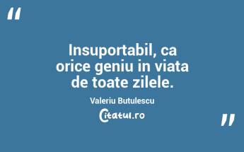 Insuportabil, ca orice geniu in viata de toate zilele. Valeriu Butulescu...