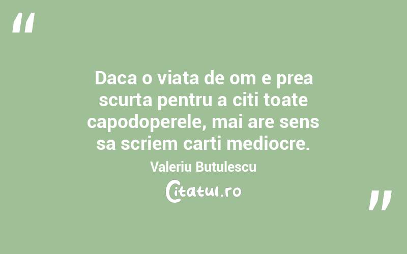 Daca o viata de om e prea scurta pentru a citi toate capodoperele, mai are sens sa scriem carti mediocre. Valeriu Butulescu
