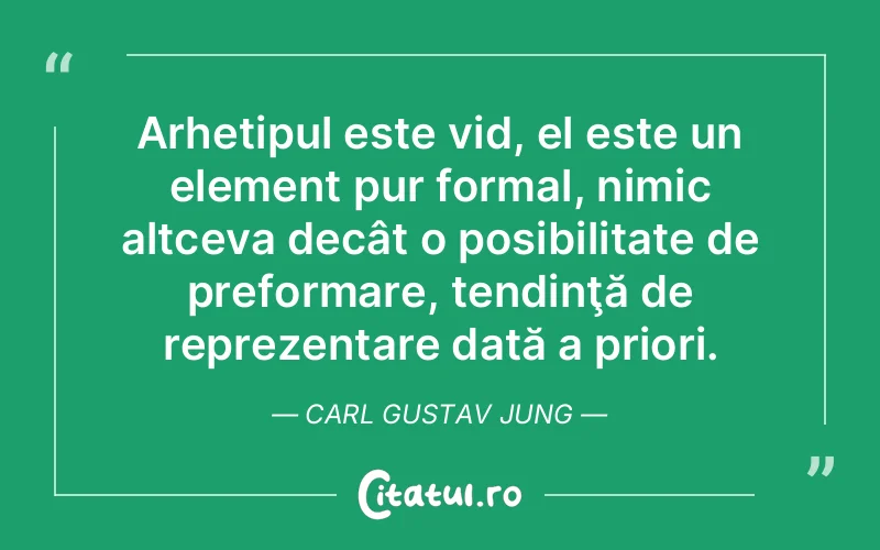 Arhetipul este vid, el este un element pur formal, nimic altceva decât o posibilitate de preformare, tendinţă de reprezentare dată a priori. Carl Gustav Jung
