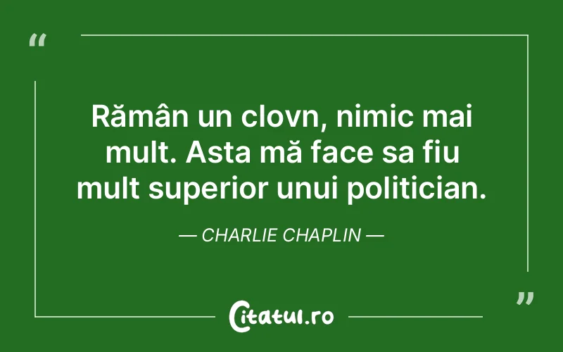Rămân un clovn, nimic mai mult. Asta mă face sa fiu mult superior unui politician. Charlie Chaplin