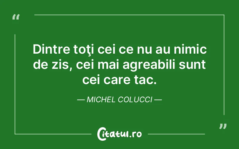 Dintre toţi cei ce nu au nimic de zis, cei mai agreabili sunt cei care tac. Michel Colucci