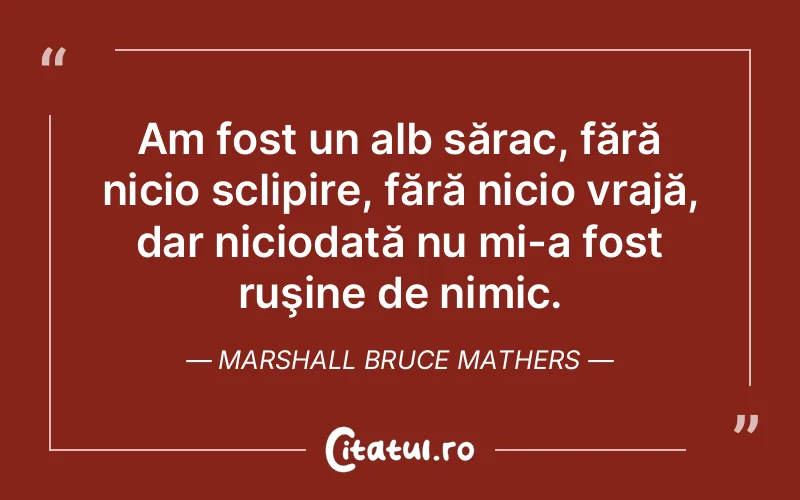 Am fost un alb sărac, fără nicio sclipire, fără nicio vrajă, dar niciodată nu mi-a fost ruşine de nimic. Marshall Bruce Mathers