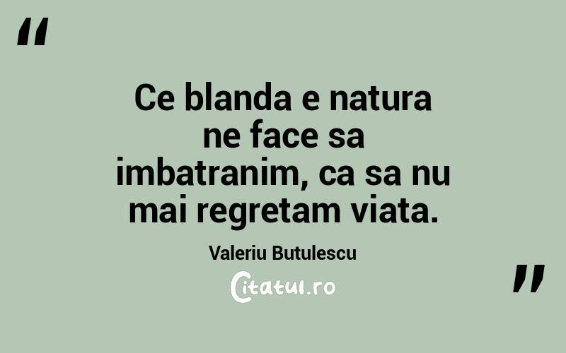 Ce blanda e natura ne face sa imbatranim, ca sa nu mai regretam viata. Valeriu Butulescu