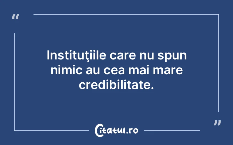 Instituţiile care nu spun nimic au cea mai mare credibilitate.