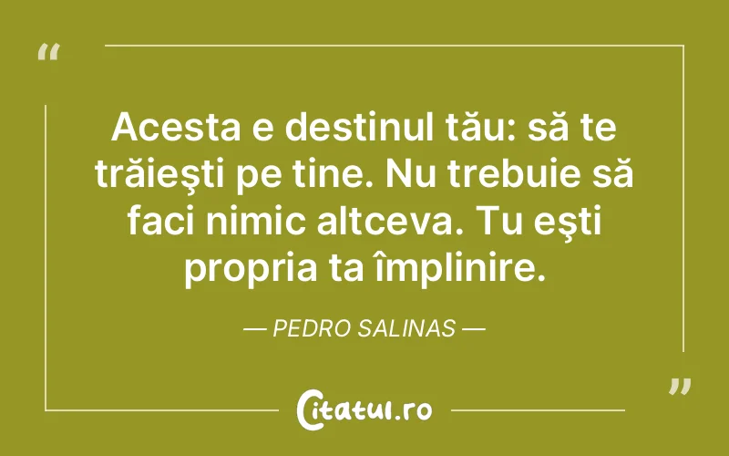 Acesta e destinul tău: să te trăieşti pe tine. Nu trebuie să faci nimic altceva. Tu eşti propria ta împlinire. Pedro Salinas