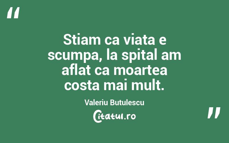 Stiam ca viata e scumpa, la spital am aflat ca moartea costa mai mult. Valeriu Butulescu