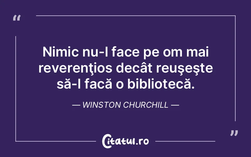 Nimic nu-l face pe om mai reverenţios decât reuşeşte să-l facă o bibliotecă. Winston Churchill