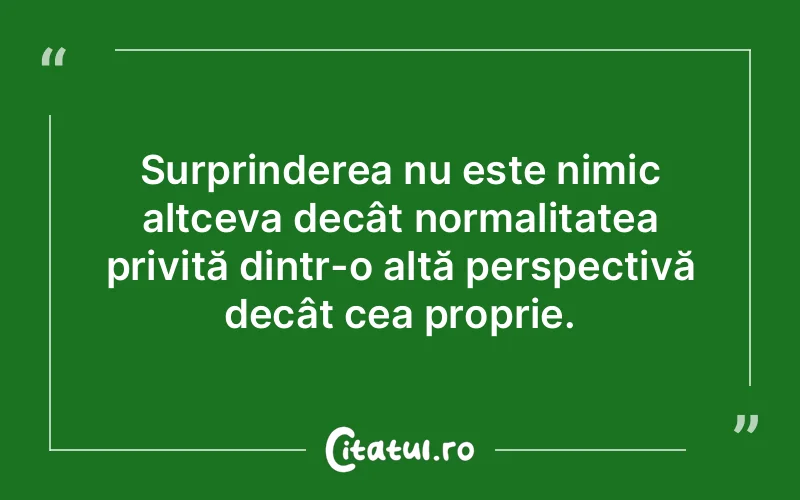 Surprinderea nu este nimic altceva decât normalitatea privită dintr-o altă perspectivă decât cea proprie.