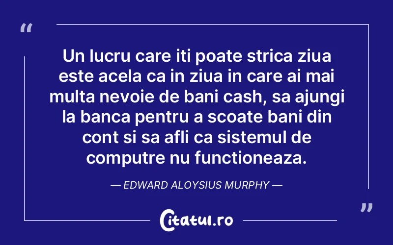 Un lucru care iti poate strica ziua este acela ca in ziua in care ai mai multa nevoie de bani cash, sa ajungi la banca pentru a scoate bani din cont si sa afli ca sistemul de computre nu functioneaza. Edward Aloysius Murphy