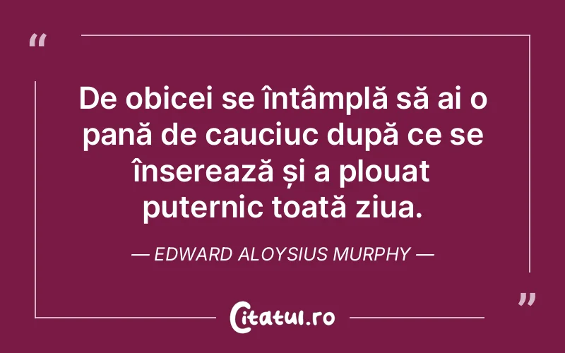 De obicei se întâmplă să ai o pană de cauciuc după ce se înserează și a plouat puternic toată ziua. Edward Aloysius Murphy