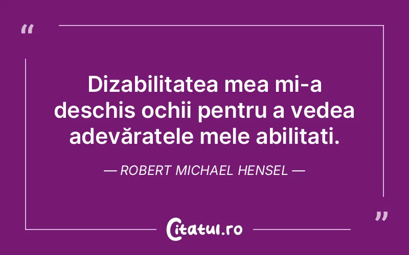 Dizabilitatea mea mi-a deschis ochii pentru a vedea adevăratele mele abilitați. Robert Michael Hensel