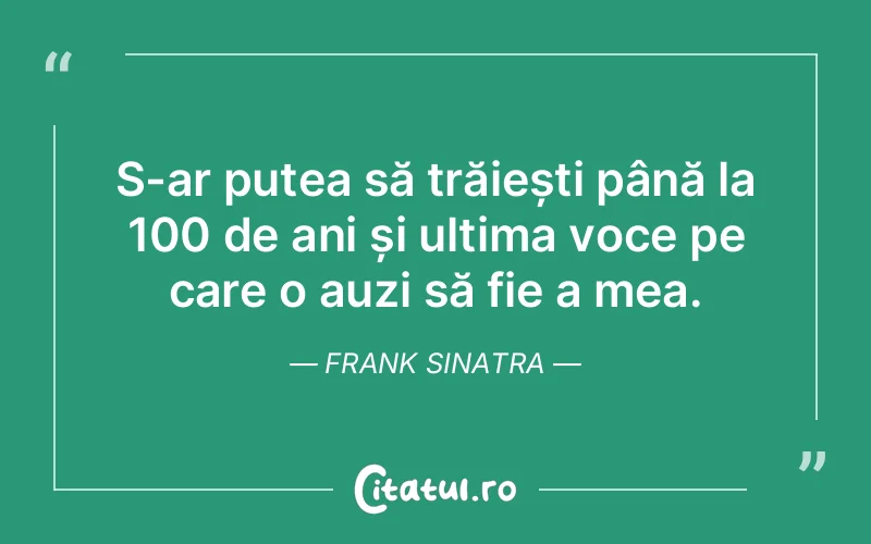 S-ar putea să trăiești până la 100 de ani și ultima voce pe care o auzi să fie a mea. Frank Sinatra